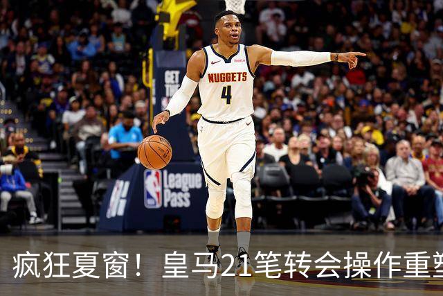 疯狂夏窗！皇马21笔转会操作重塑阵容，以卖养买静待两大强援落地