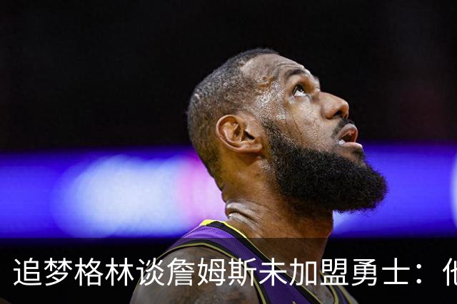 追梦格林谈詹姆斯未加盟勇士：他担心被说得靠联手库里才能夺冠